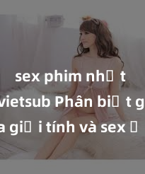 sex phim nhật bản vietsub Phân biệt giữa giới tính và sex ở người lớn: Tìm hiểu sự khác biệt và yếu tố quyết định