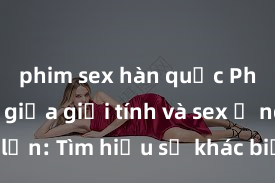 phim sex hàn quốc Phân biệt giữa giới tính và sex ở người lớn: Tìm hiểu sự khác biệt và yếu tố quyết định