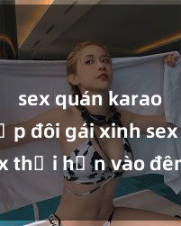 sex quán karaoke Cặp đôi gái xinh sex thổi hồn vào đêm muộn