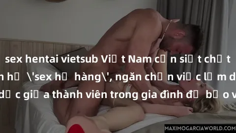 sex hentai vietsub Việt Nam cần siết chặt pháp lý về quan hệ 'sex họ hàng', ngăn chặn việc lạm dụng tình dục giữa thành viên trong gia đình để bảo vệ tinh thần và sức khỏe của trẻ em.
