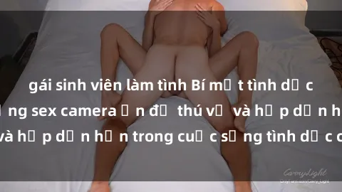 gái sinh viên làm tình Bí mật tình dục: Kinh nghiệm sử dụng sex camera ẩn để thú vị và hấp dẫn hơn trong cuộc sống tình dục của bạn