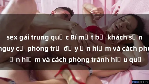 sex gái trung quốc Bí mật bị khách sạn quay lén: Những nguy cơ phòng trọ đầy ẩn hiểm và cách phòng tránh hiệu quả