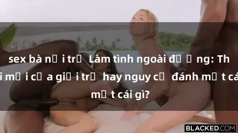 sex bà nội trợ Làm tình ngoài đường: Thú vui mới của giới trẻ hay nguy cơ đánh mất cái gì?