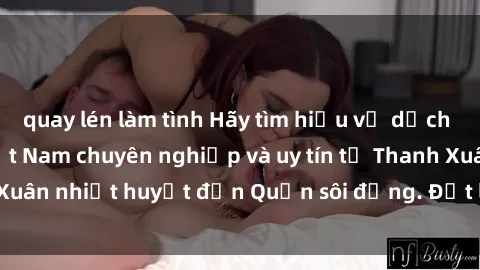 quay lén làm tình Hãy tìm hiểu về dịch vụ gái call girl Việt Nam chuyên nghiệp và uy tín từ Thanh Xuân nhiệt huyết đến Quận sôi động. Đặt lịch ngay hôm nay!