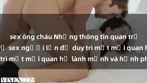 sex ông cháu Những thông tin quan trọng bạn cần biết về sex người lớn để duy trì một mối quan hệ lành mạnh và hạnh phúc