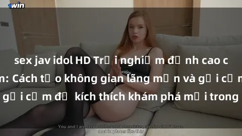 sex jav idol HD Trải nghiệm đỉnh cao cùng sex phòng tắm: Cách tạo không gian lãng mạn và gợi cảm để kích thích khám phá mới trong mỗi cuộc vui