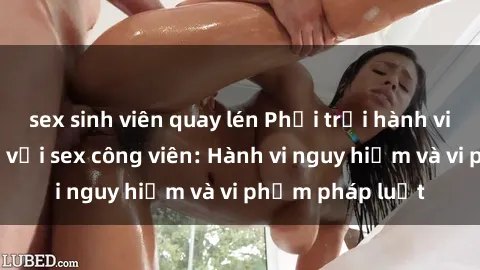 sex sinh viên quay lén Phơi trội hành vi không phù hợp với sex công viên: Hành vi nguy hiểm và vi phạm pháp luật