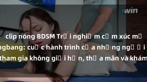 clip nóng BDSM Trải nghiệm cảm xúc mạnh mẽ với sex gangbang: cuộc hành trình của những người tham gia không giới hạn, thỏa mãn và khám phá sự kích thích mới.