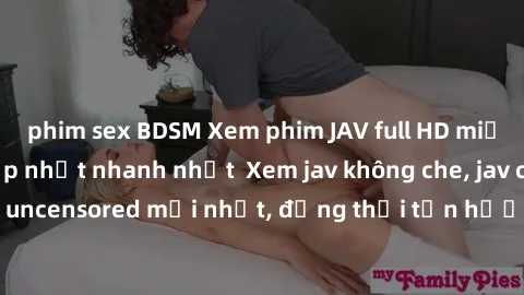 phim sex BDSM Xem phim JAV full HD miễn phí online - Cập nhật nhanh nhất  Xem jav không che, jav censored, jav uncensored mới nhất, đồng thời tận hưởng chất lượng hình ảnh Full HD.