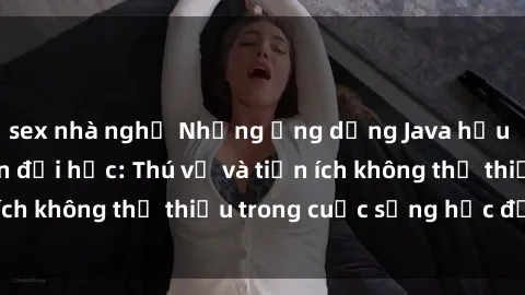 sex nhà nghỉ Những ứng dụng Java hữu ích cho sinh viên đại học: Thú vị và tiện ích không thể thiếu trong cuộc sống học đường