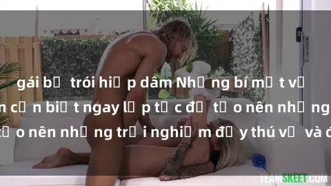 gái bị trói hiếp dâm Những bí mật về sex gái trẻ mà bạn cần biết ngay lập tức để tạo nên những trải nghiệm đầy thú vị và đặc biệt