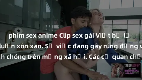 phim sex anime Clip sex gái Việt bị lộ gây sốt, khiến dư luận xôn xao. Sự việc đang gây rúng động và lan truyền nhanh chóng trên mạng xã hội. Các cơ quan chức năng đồng loạt vào cuộc để xử lý tình hìn