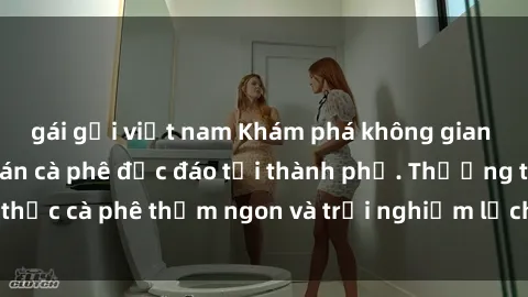 gái gọi việt nam Khám phá không gian mới lạ tại sex quán cà phê độc đáo tại thành phố. Thưởng thức cà phê thơm ngon và trải nghiệm lịch sự nhưng hấp dẫn.