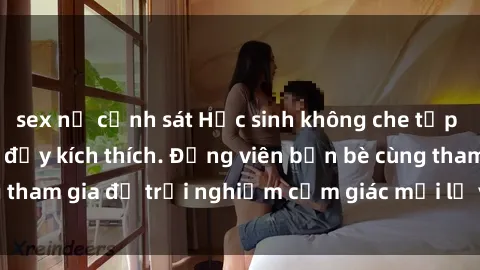 sex nữ cảnh sát Học sinh không che tập sex trong lớp học đầy kích thích. Động viên bạn bè cùng tham gia để trải nghiệm cảm giác mới lạ và đầy kích thích.