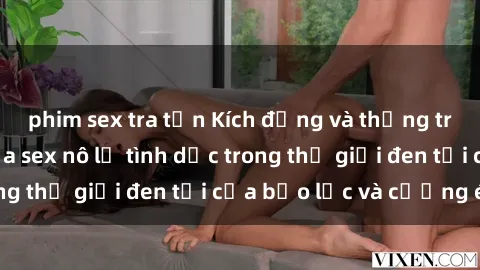 phim sex tra tấn Kích động và thống trị: Cuộc sống của sex nô lệ tình dục trong thế giới đen tối của bạo lực và cưỡng ép