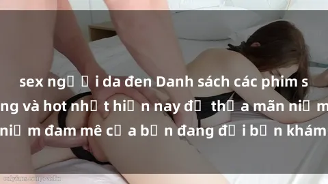 sex người da đen Danh sách các phim sex châu Âu nổi tiếng và hot nhất hiện nay để thỏa mãn niềm đam mê của bạn đang đợi bạn khám phá ngay hôm nay!