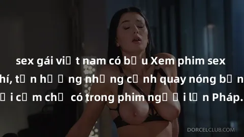 sex gái việt nam có bầu Xem phim sex Pháp online miễn phí, tận hưởng những cảnh quay nóng bỏng và gợi cảm chỉ có trong phim người lớn Pháp. Đảm bảo bạn sẽ hài lòng!