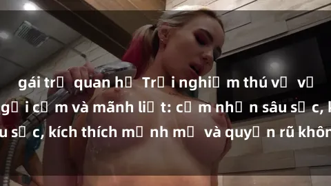 gái trẻ quan hệ Trải nghiệm thú vị với sex Mỹ đen đầy gợi cảm và mãnh liệt: cảm nhận sâu sắc, kích thích mạnh mẽ và quyến rũ không thể chối từ!