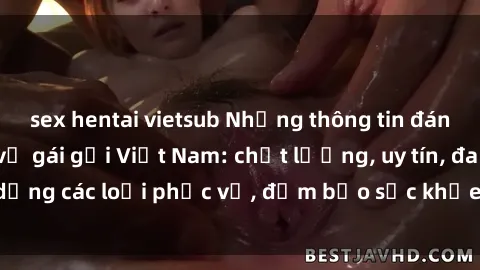 sex hentai vietsub Những thông tin đáng chú ý về dịch vụ gái gọi Việt Nam: chất lượng, uy tín, đa dạng các loại phục vụ, đảm bảo sức khỏe và bảo mật thông tin.