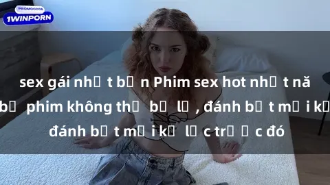 sex gái nhật bản Phim sex hot nhất năm  Top những bộ phim không thể bỏ lỡ, đánh bật mọi kỷ lục trước đó