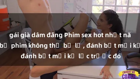 gái già dâm đãng Phim sex hot nhất năm  Top những bộ phim không thể bỏ lỡ, đánh bật mọi kỷ lục trước đó