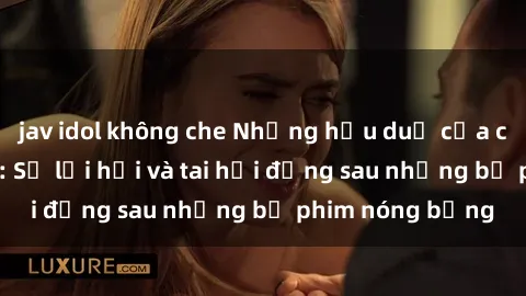 jav idol không che Những hậu duệ của clip sex đình đám: Sự lợi hại và tai hại đằng sau những bộ phim nóng bỏng
