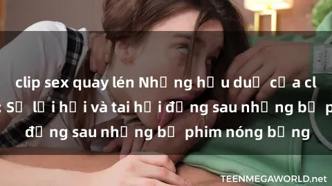 clip sex quay lén Những hậu duệ của clip sex đình đám: Sự lợi hại và tai hại đằng sau những bộ phim nóng bỏng