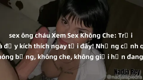 sex ông cháu Xem Sex Không Che: Trải nghiệm mới lạ và đầy kích thích ngay tại đây! Những cảnh quay nóng bỏng, không che, không giới hạn đang chờ đón bạn. Đừng bỏ lỡ!