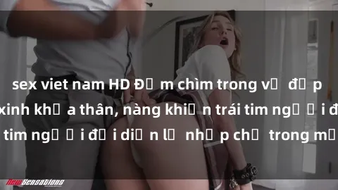 sex viet nam HD Đắm chìm trong vẻ đẹp tự nhiên của gái xinh khỏa thân, nàng khiến trái tim người đối diện lỡ nhịp chỉ trong một cái nhìn.