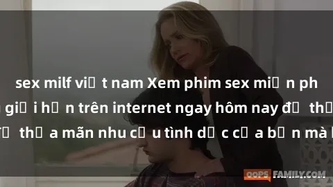 sex milf việt nam Xem phim sex miễn phí hoàn toàn không giới hạn trên internet ngay hôm nay để thỏa mãn nhu cầu tình dục của bạn mà không tốn chi phí.
