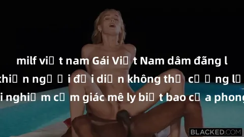 milf việt nam Gái Việt Nam dâm đãng làm tình say đắm, khiến người đối diện không thể cưỡng lại được. Hãy trải nghiệm cảm giác mê ly biết bao của phong cách yêu đương đậm chất dân tộc!