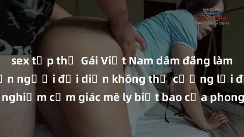 sex tập thể Gái Việt Nam dâm đãng làm tình say đắm, khiến người đối diện không thể cưỡng lại được. Hãy trải nghiệm cảm giác mê ly biết bao của phong cách yêu đương đậm chất dân tộc!