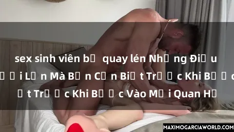 sex sinh viên bị quay lén Những Điều Bí Mật Về Sex Người Lớn Mà Bạn Cần Biết Trước Khi Bước Vào Mối Quan Hệ