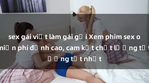 sex gái việt làm gái gọi Xem phim sex online miễn phí đỉnh cao, cam kết chất lượng tốt nhất