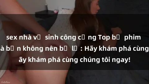 sex nhà vệ sinh công cộng Top bộ phim sex hay nhất mà bạn không nên bỏ lỡ: Hãy khám phá cùng chúng tôi ngay!