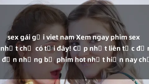 sex gái gọi viet nam Xem ngay phim sex mới nhất, hấp dẫn nhất chỉ có tại đây! Cập nhật liên tục đến những bộ phim hot nhất hiện nay chỉ trong vài cú click!