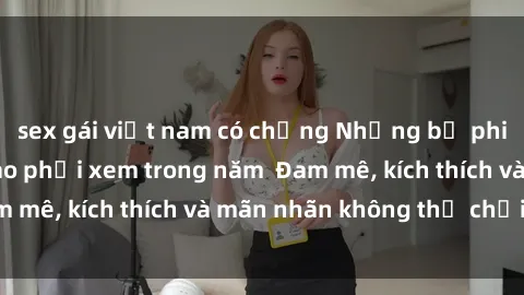 sex gái việt nam có chồng Những bộ phim sex jav đỉnh cao phải xem trong năm  Đam mê, kích thích và mãn nhãn không thể chối từ!