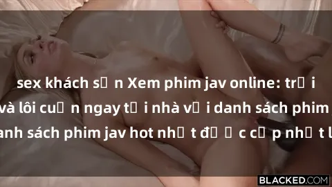 sex khách sạn Xem phim jav online: trải nghiệm hấp dẫn và lôi cuốn ngay tại nhà với danh sách phim jav hot nhất được cập nhật liên tục.