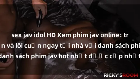 sex jav idol HD Xem phim jav online: trải nghiệm hấp dẫn và lôi cuốn ngay tại nhà với danh sách phim jav hot nhất được cập nhật liên tục.