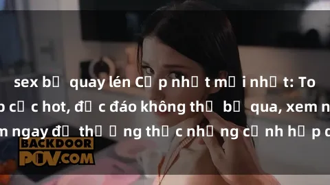 sex bị quay lén Cập nhật mới nhất: Top phim JAV Vietsub cực hot, độc đáo không thể bỏ qua, xem ngay để thưởng thức những cảnh hấp dẫn và đầy kích thích!