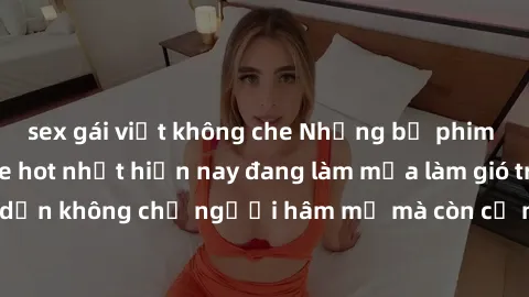 sex gái việt không che Những bộ phim JAV idol không che hot nhất hiện nay đang làm mưa làm gió trên mạng, hấp dẫn không chỉ người hâm mộ mà còn cả những ai mới tìm hiểu về thể loại này!