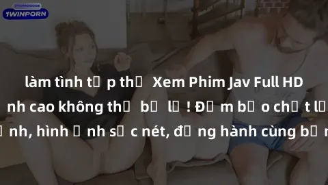 làm tình tập thể Xem Phim Jav Full HD: Những bộ phim đỉnh cao không thể bỏ lỡ! Đảm bảo chất lượng ổn định, hình ảnh sắc nét, đồng hành cùng bạn trong những giây phút thư giãn!