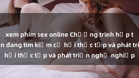 xem phim sex online Chương trình hợp tác JAV cho sinh viên đang tìm kiếm cơ hội thực tập và phát triển nghề nghiệp