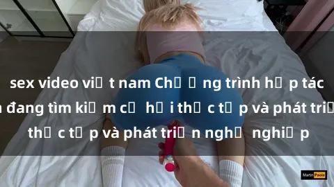 sex video việt nam Chương trình hợp tác JAV cho sinh viên đang tìm kiếm cơ hội thực tập và phát triển nghề nghiệp