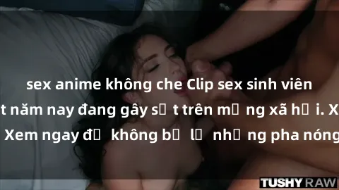 sex anime không che Clip sex sinh viên mới nhất hot nhất năm nay đang gây sốt trên mạng xã hội. Xem ngay để không bỏ lỡ những pha nóng không thể bỏ qua!