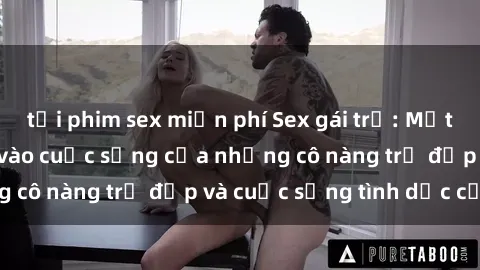 tải phim sex miễn phí Sex gái trẻ: Một cái nhìn sâu lắng vào cuộc sống của những cô nàng trẻ đẹp và cuộc sống tình dục của họ