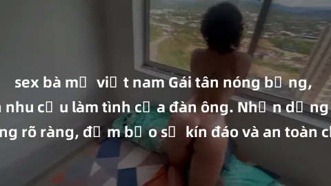 sex bà mẹ việt nam Gái tân nóng bỏng, dâm đãng thỏa mãn nhu cầu làm tình của đàn ông. Nhận dạng không rõ ràng, đảm bảo sự kín đáo và an toàn cho trải nghiệm tuyệt vời.