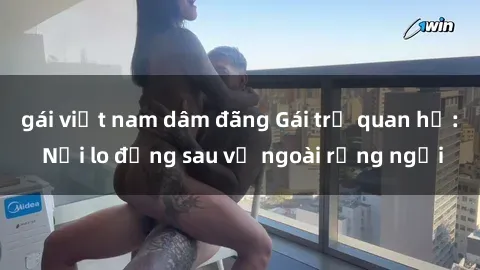 gái việt nam dâm đãng Gái trẻ quan hệ: Nỗi lo đằng sau vẻ ngoài rạng ngời