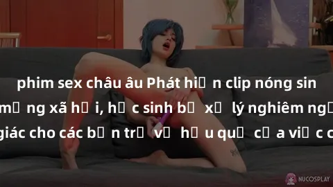 phim sex châu âu Phát hiện clip nóng sinh viên gây sốt trên mạng xã hội, học sinh bị xử lý nghiêm ngặt. Đây là cảnh giác cho các bạn trẻ về hậu quả của việc chia sẻ thông tin trái phép trên internet.