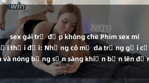 sex gái trẻ đẹp không che Phim sex milf hấp dẫn nhất mọi thời đại: Những cô mẹ da trắng gợi cảm và nóng bỏng sẵn sàng khiến bạn lên đỉnh chỉ trong chớp mắt!